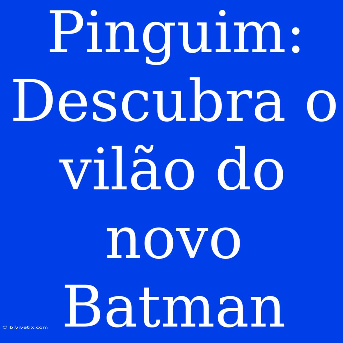 Pinguim: Descubra O Vilão Do Novo Batman