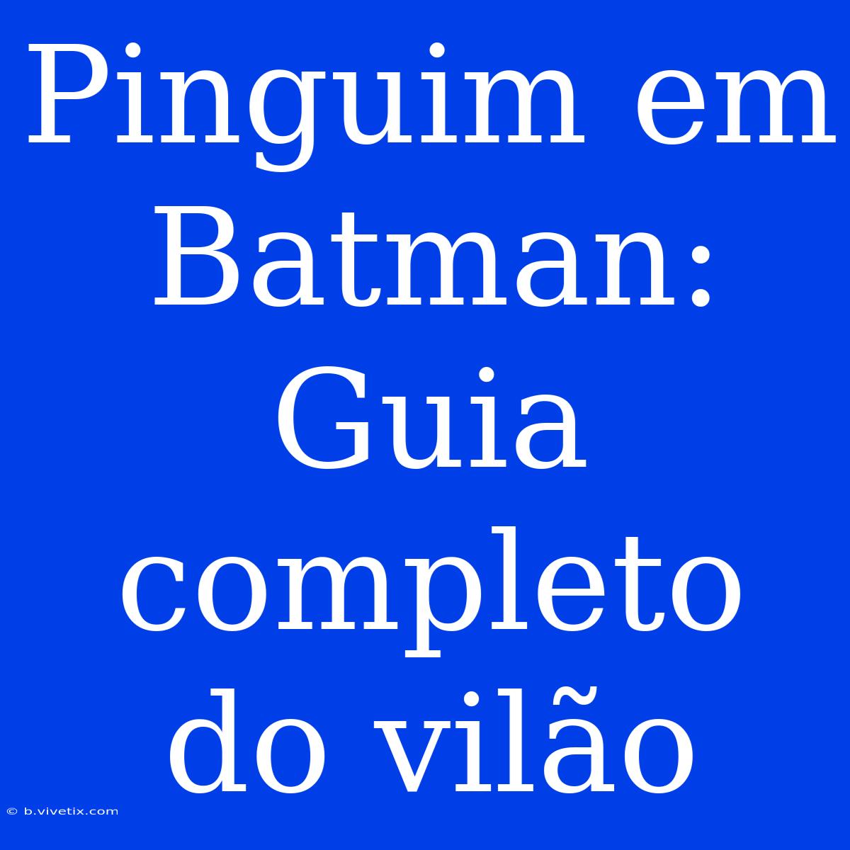 Pinguim Em Batman: Guia Completo Do Vilão