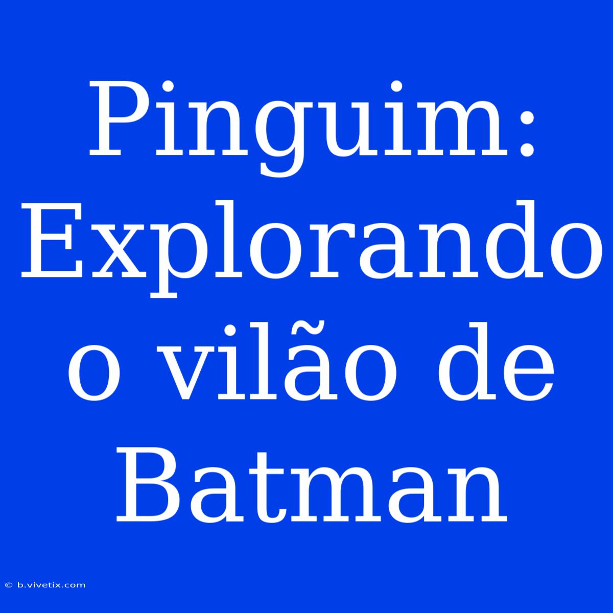 Pinguim: Explorando O Vilão De Batman