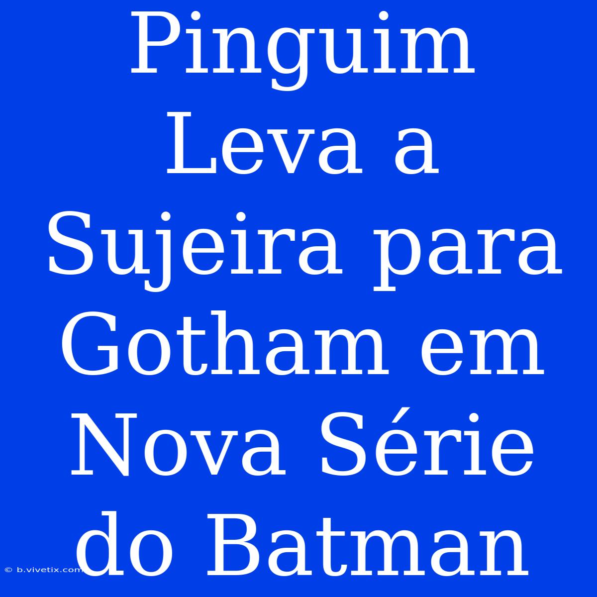 Pinguim Leva A Sujeira Para Gotham Em Nova Série Do Batman