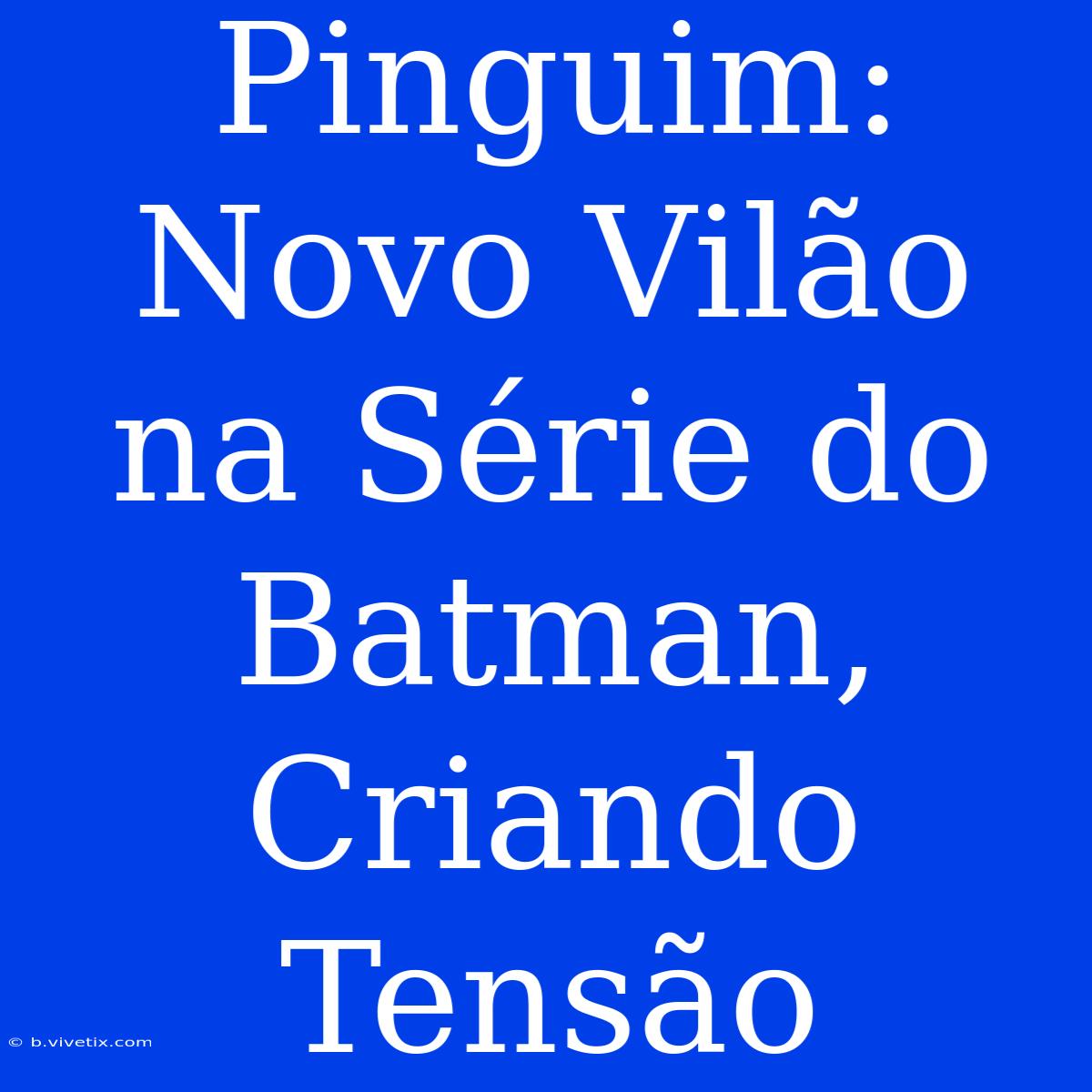 Pinguim: Novo Vilão Na Série Do Batman, Criando Tensão 