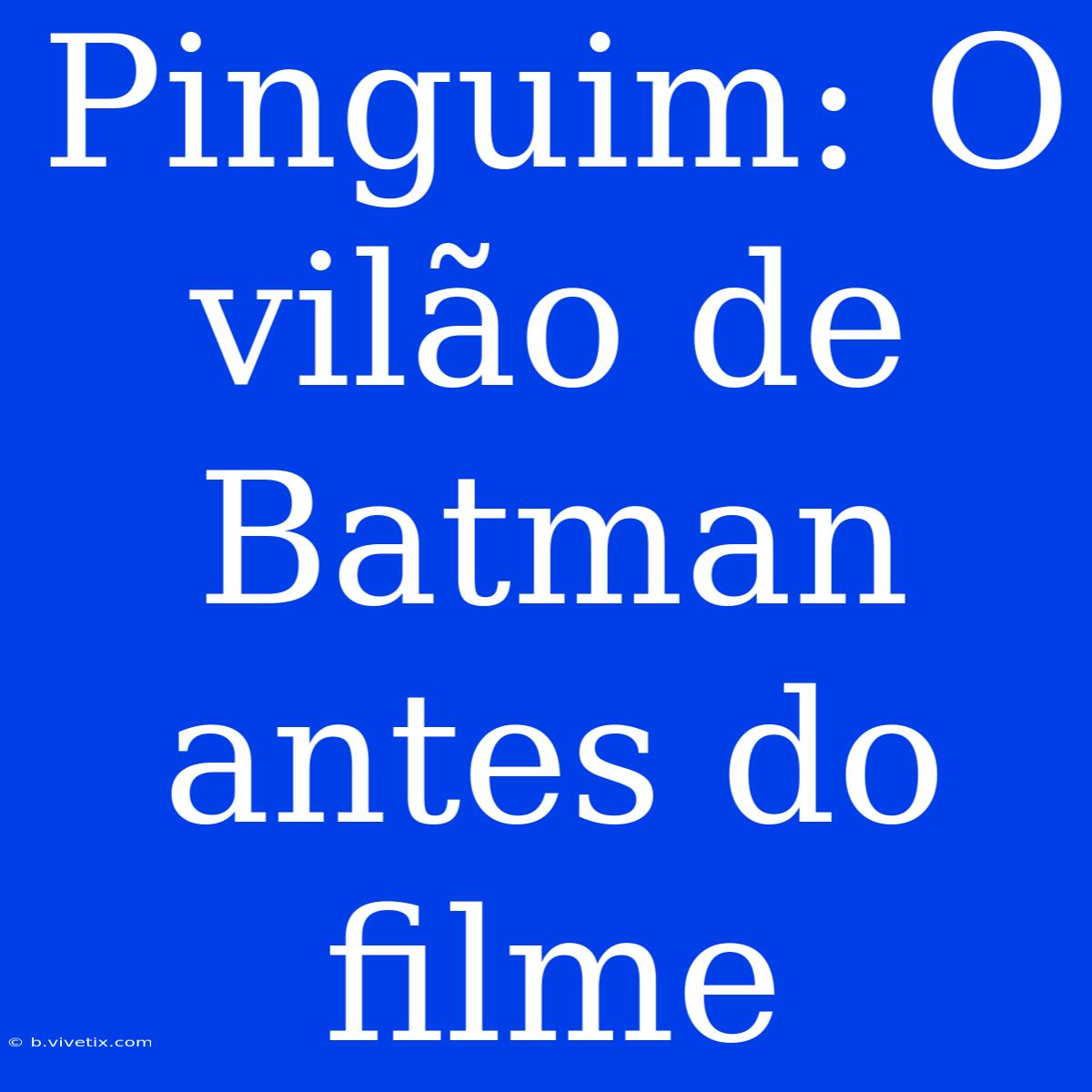 Pinguim: O Vilão De Batman Antes Do Filme