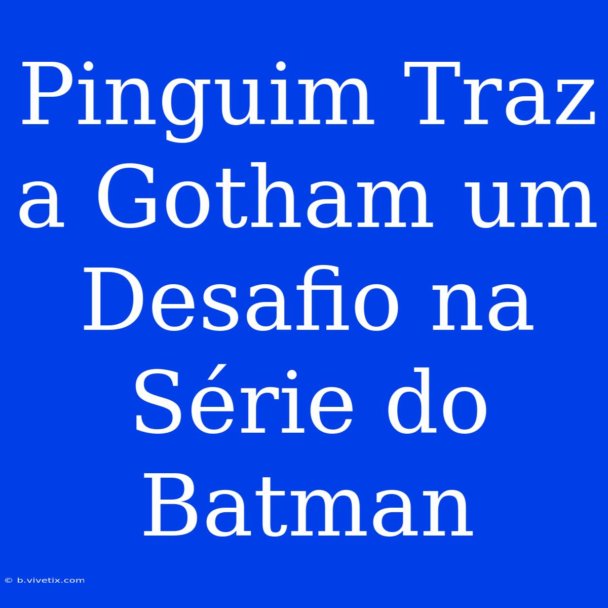 Pinguim Traz A Gotham Um Desafio Na Série Do Batman 