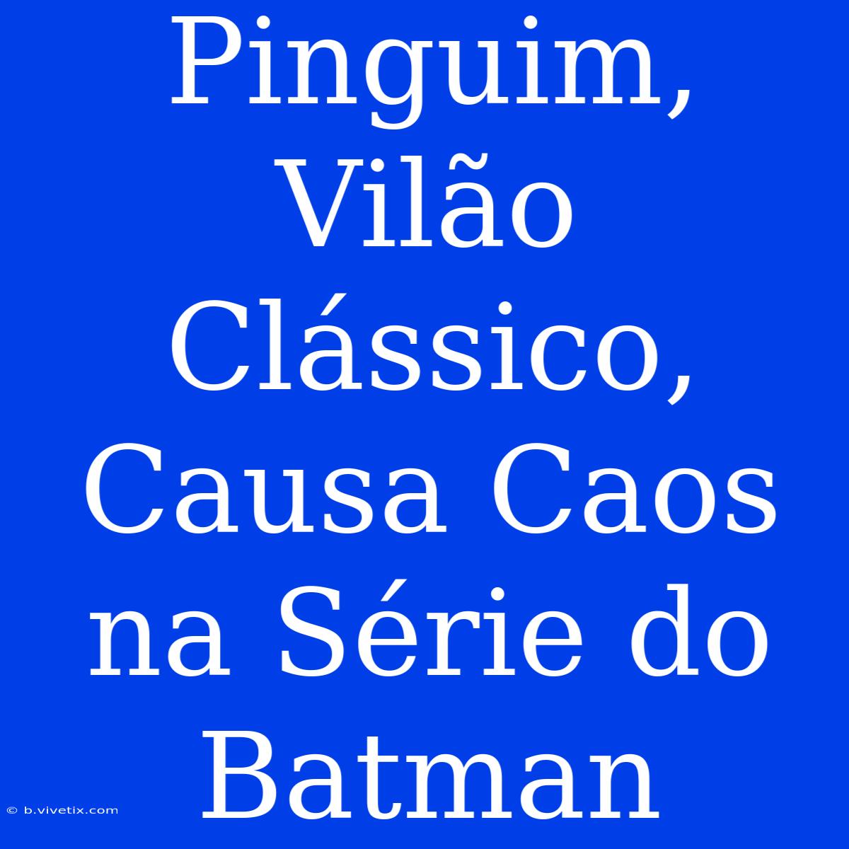 Pinguim, Vilão Clássico, Causa Caos Na Série Do Batman