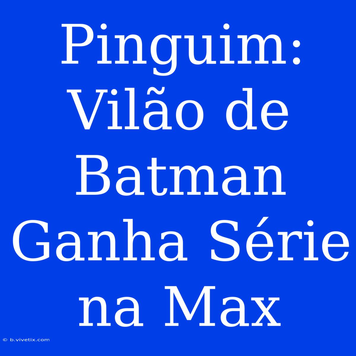 Pinguim: Vilão De Batman Ganha Série Na Max