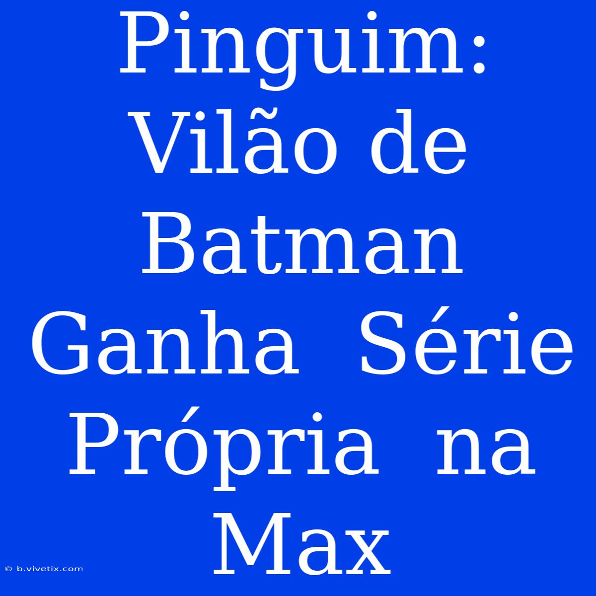 Pinguim:  Vilão De Batman Ganha  Série  Própria  Na Max 