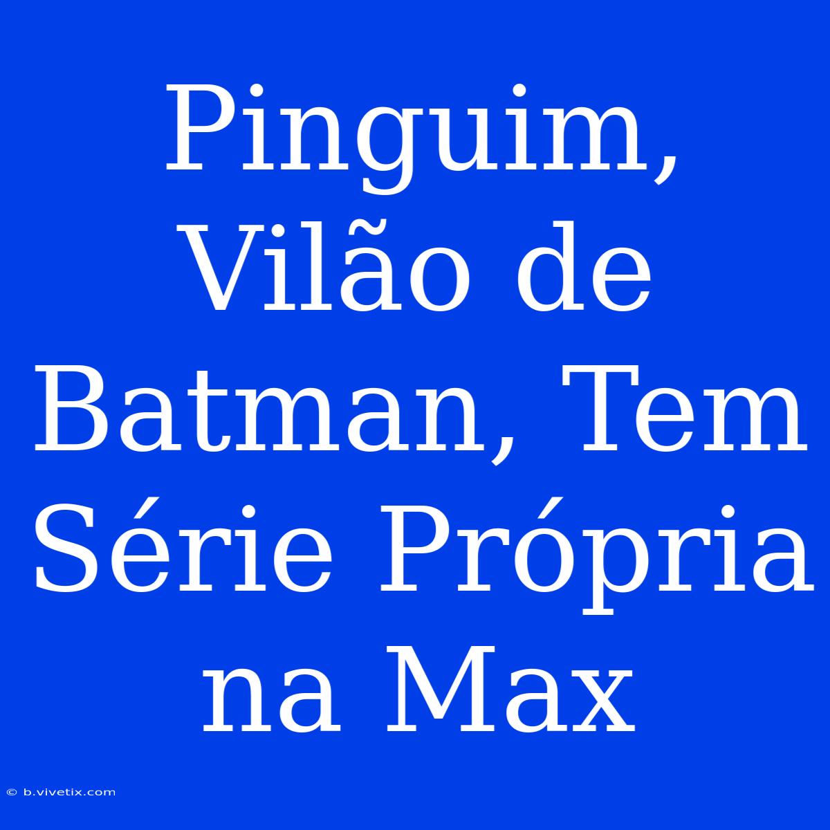 Pinguim, Vilão De Batman, Tem Série Própria Na Max