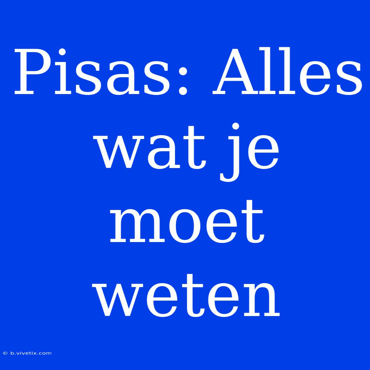 Pisas: Alles Wat Je Moet Weten