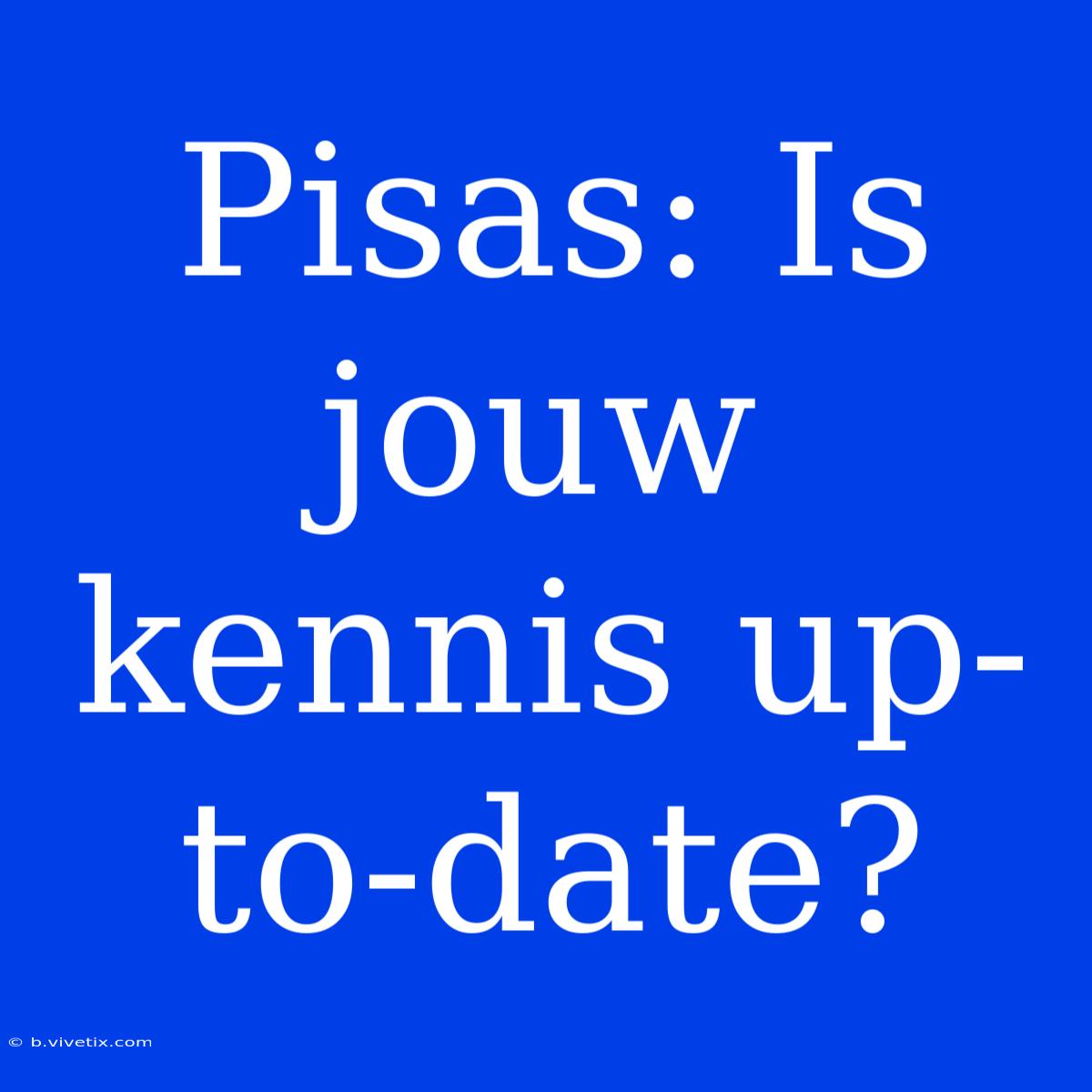 Pisas: Is Jouw Kennis Up-to-date?