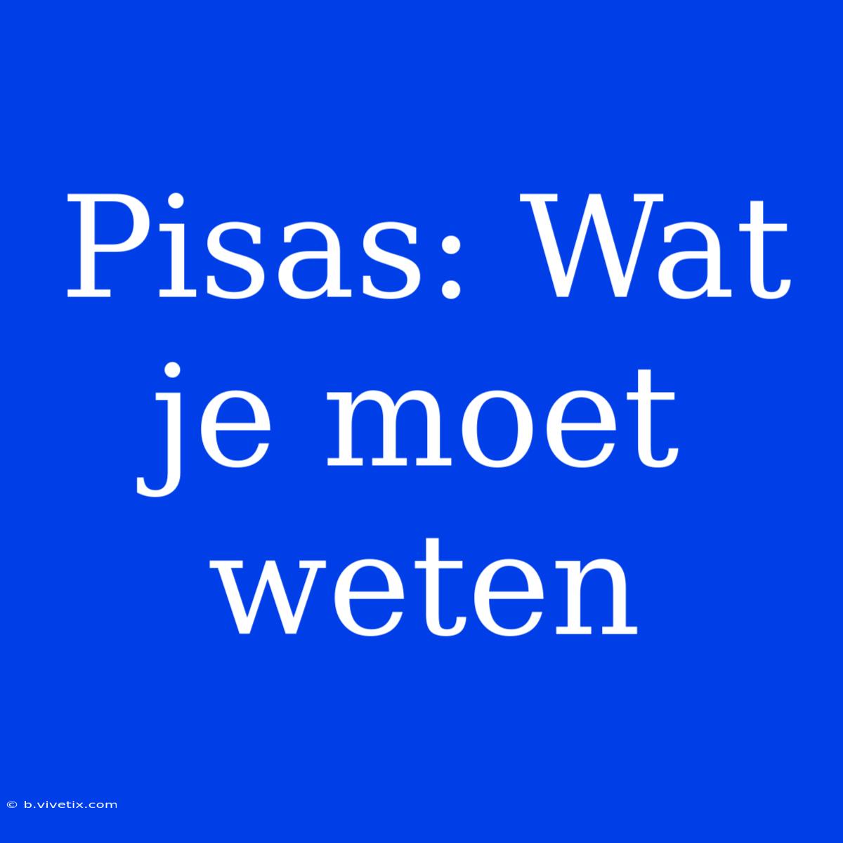 Pisas: Wat Je Moet Weten