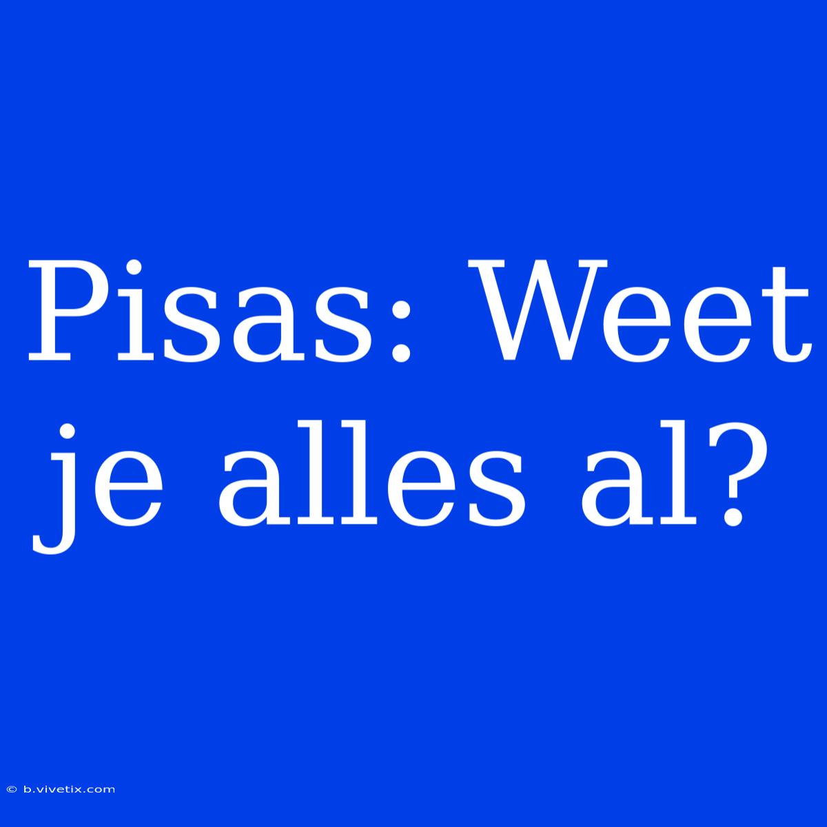 Pisas: Weet Je Alles Al? 