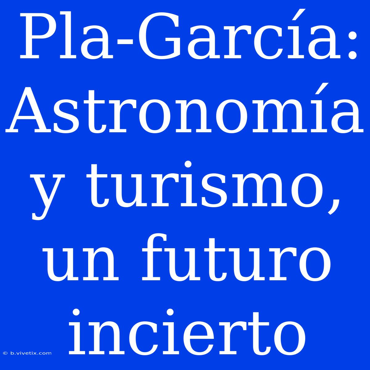 Pla-García:  Astronomía Y Turismo, Un Futuro Incierto