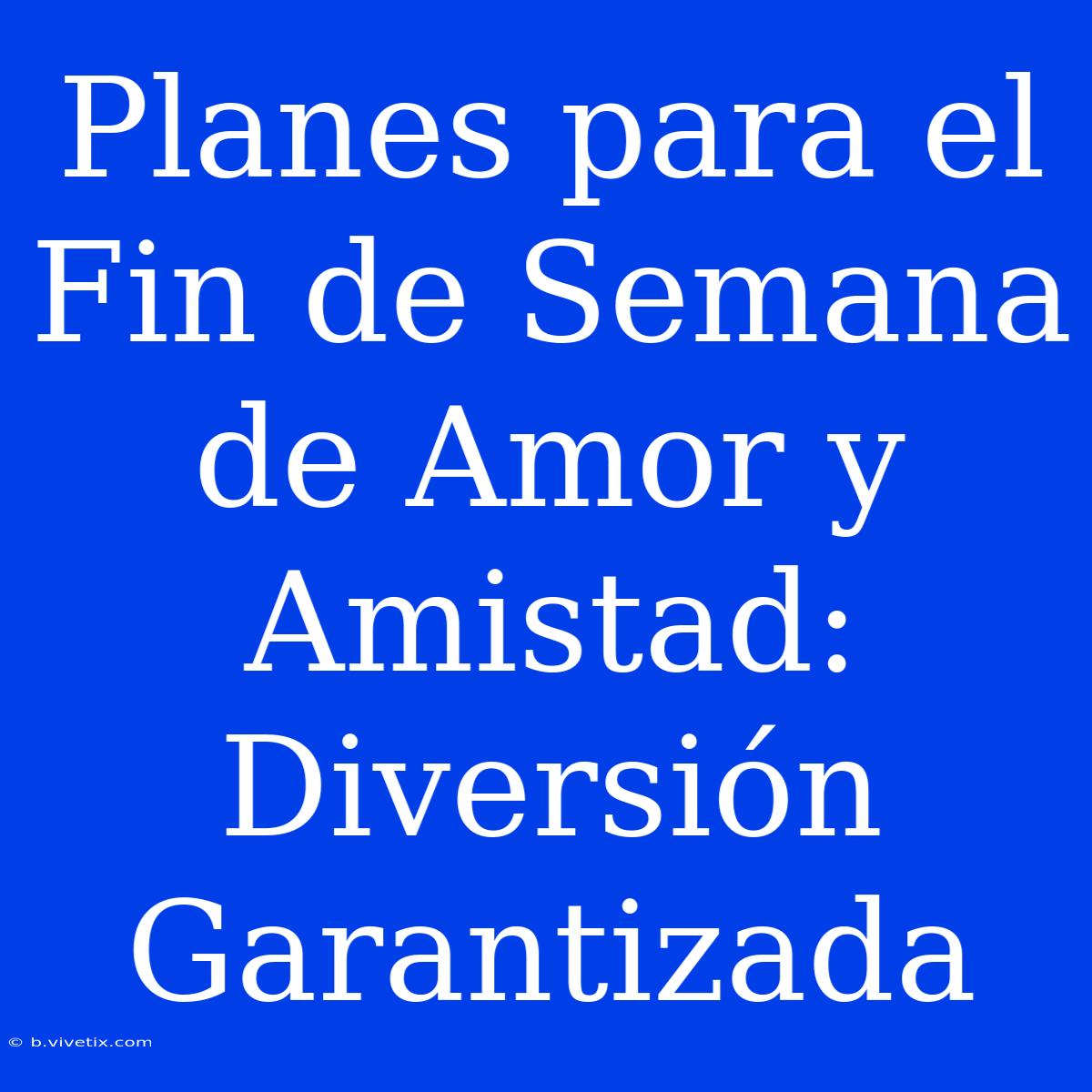 Planes Para El Fin De Semana De Amor Y Amistad: Diversión Garantizada