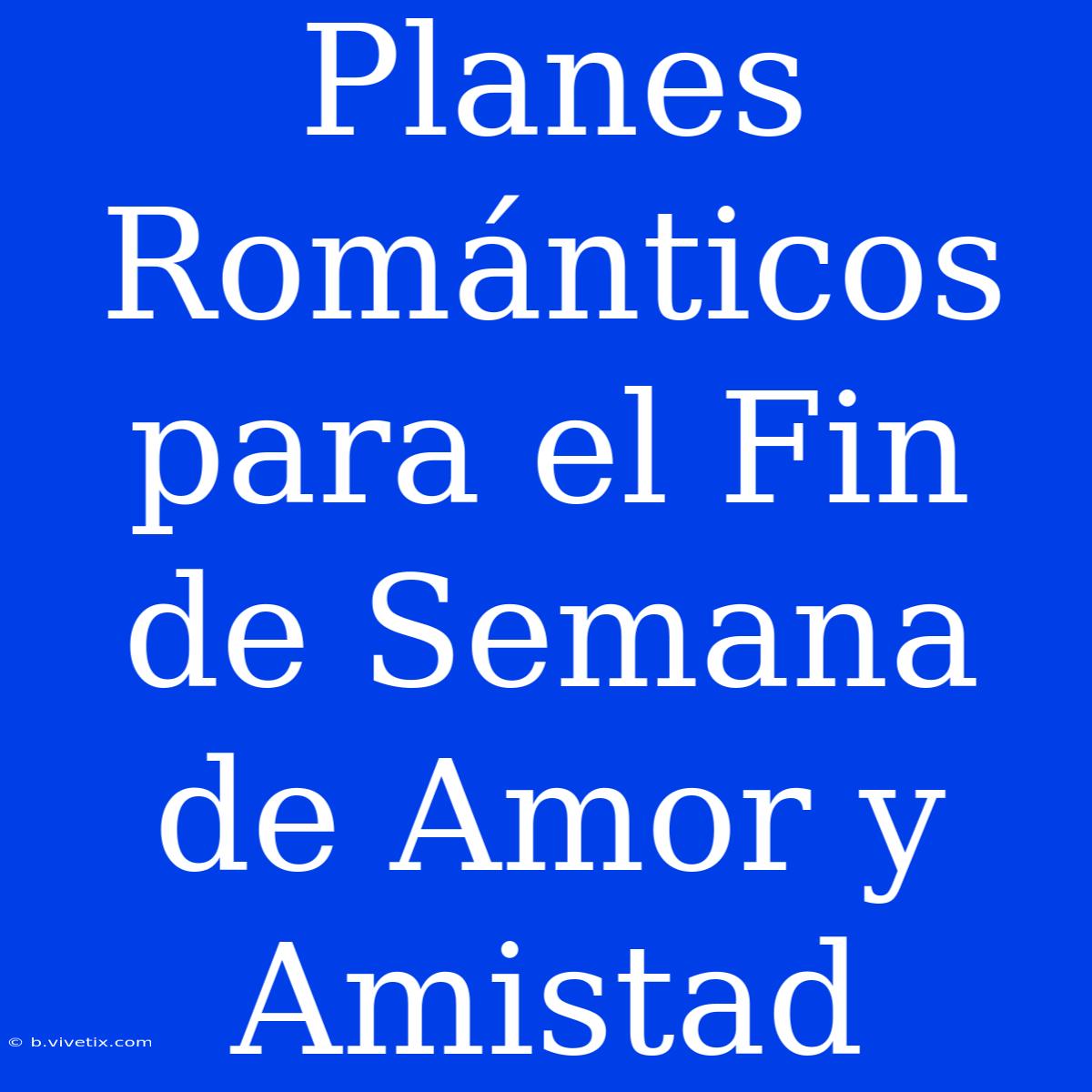 Planes Románticos Para El Fin De Semana De Amor Y Amistad