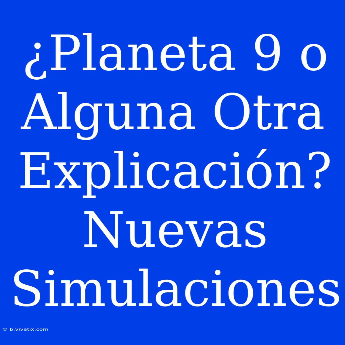 ¿Planeta 9 O Alguna Otra Explicación? Nuevas Simulaciones