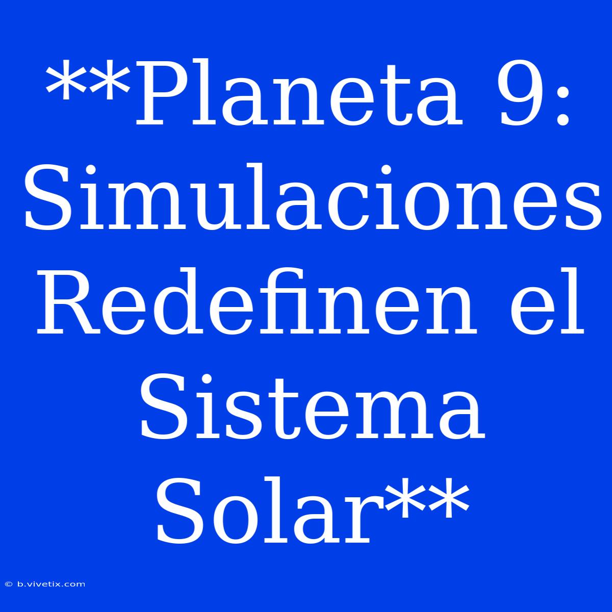 **Planeta 9:  Simulaciones Redefinen El Sistema Solar**