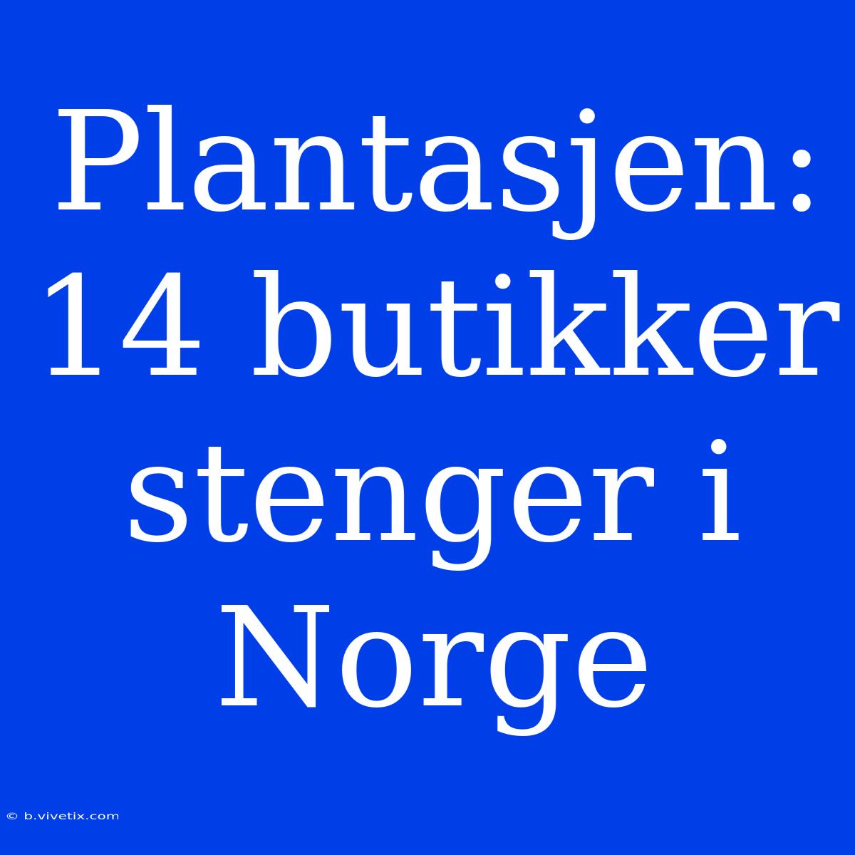 Plantasjen: 14 Butikker Stenger I Norge