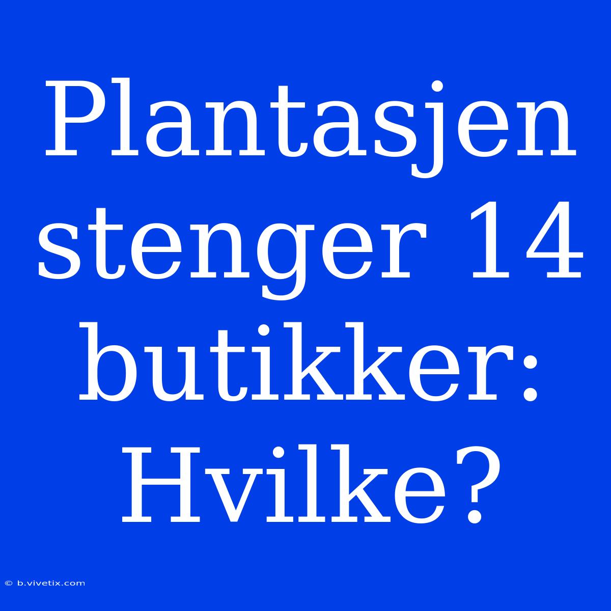 Plantasjen Stenger 14 Butikker: Hvilke?