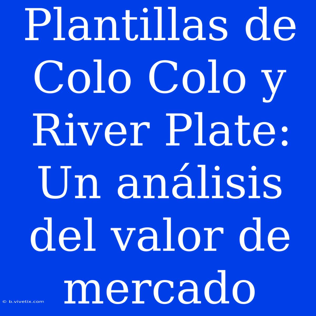 Plantillas De Colo Colo Y River Plate: Un Análisis Del Valor De Mercado