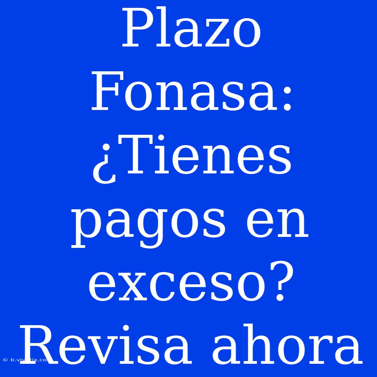 Plazo Fonasa: ¿Tienes Pagos En Exceso? Revisa Ahora