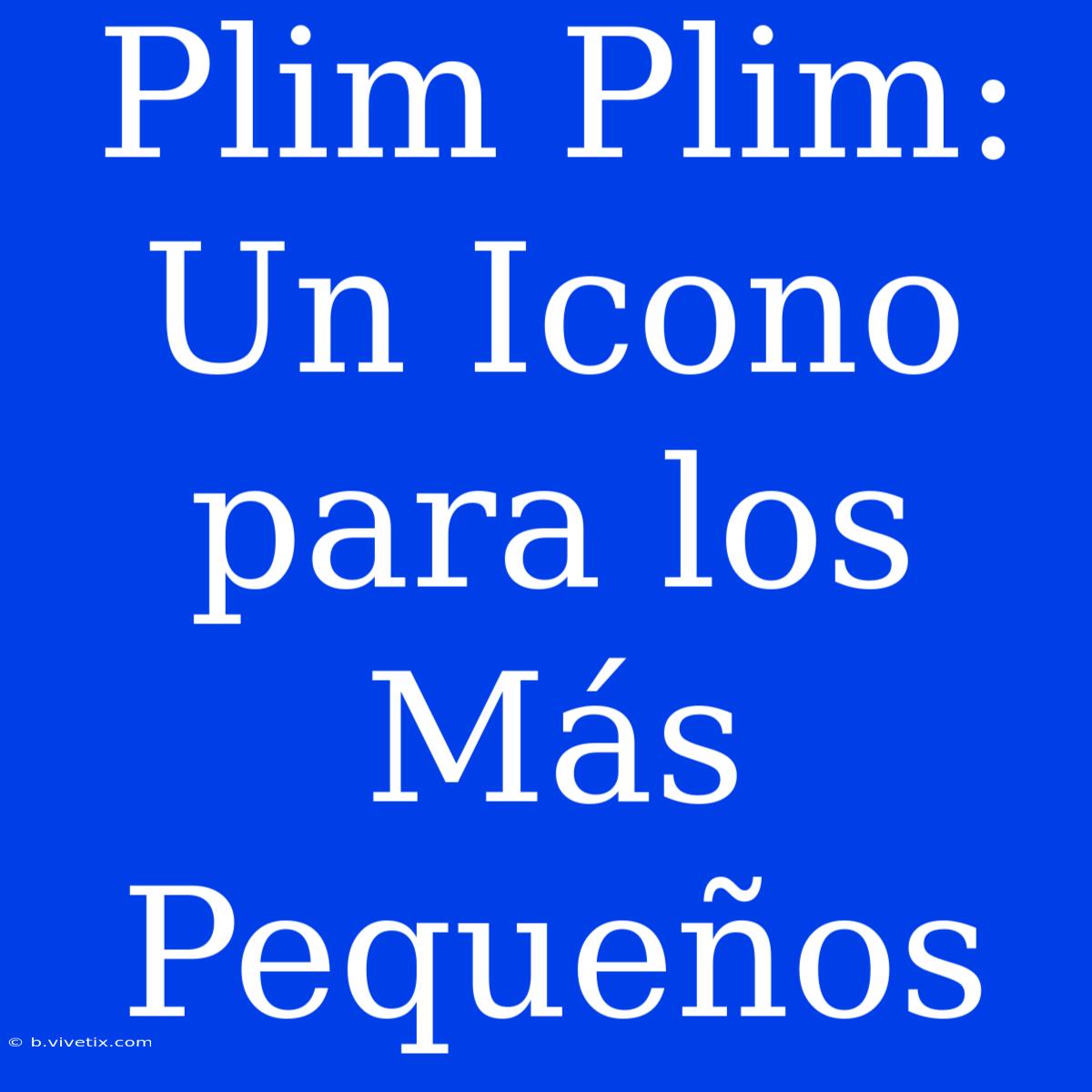 Plim Plim: Un Icono Para Los Más Pequeños