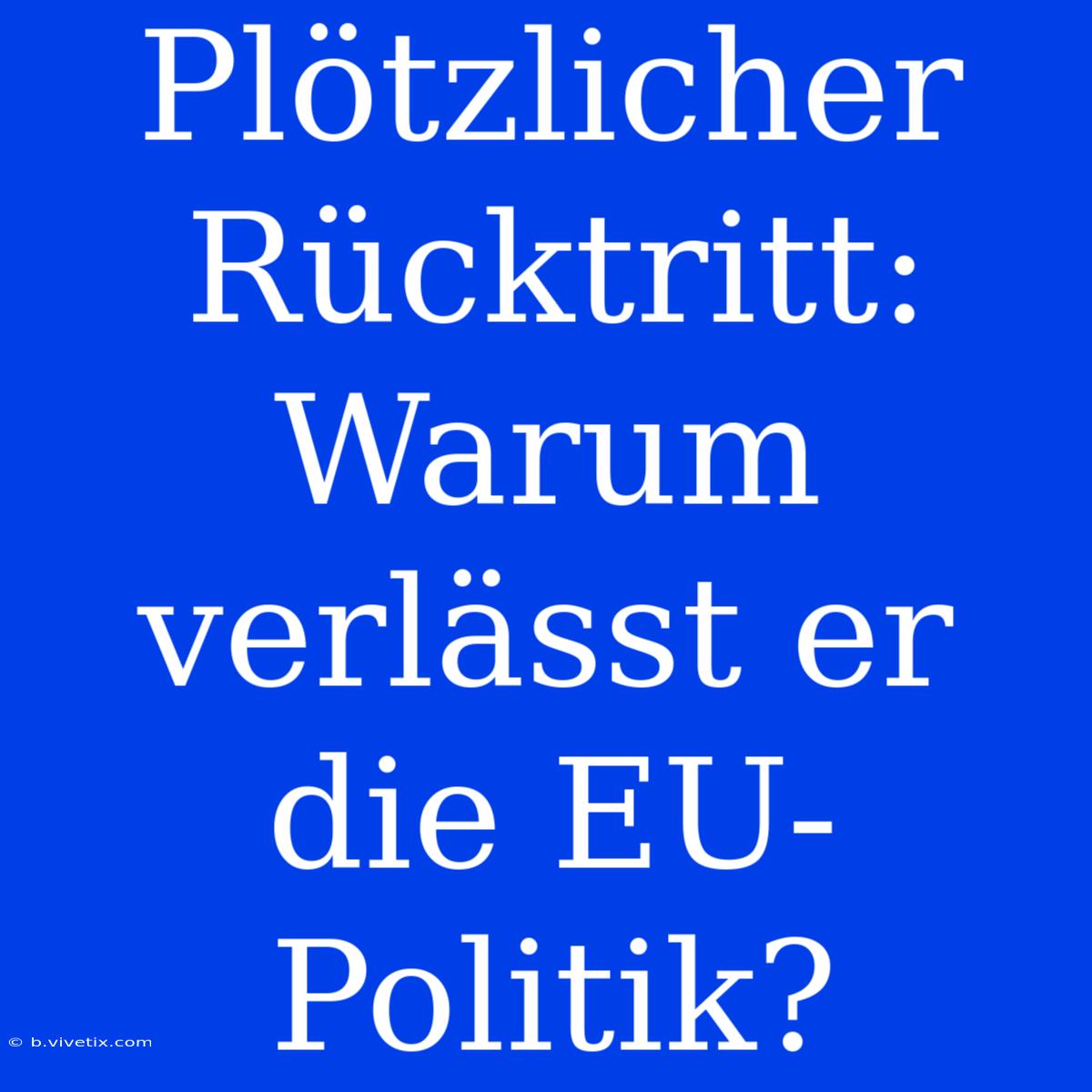 Plötzlicher Rücktritt: Warum Verlässt Er Die EU-Politik?