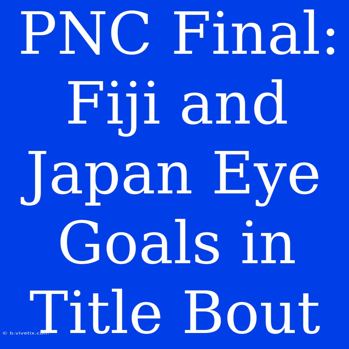 PNC Final: Fiji And Japan Eye Goals In Title Bout