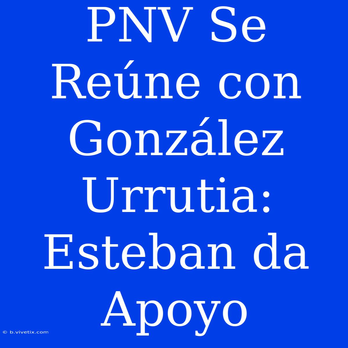 PNV Se Reúne Con González Urrutia: Esteban Da Apoyo