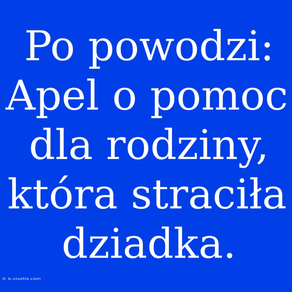 Po Powodzi: Apel O Pomoc Dla Rodziny, Która Straciła Dziadka.