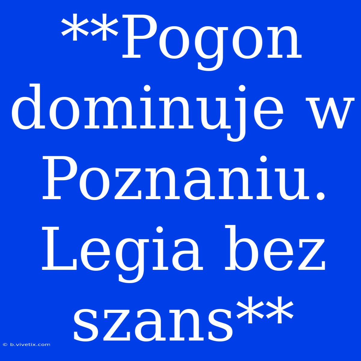 **Pogon Dominuje W Poznaniu. Legia Bez Szans**