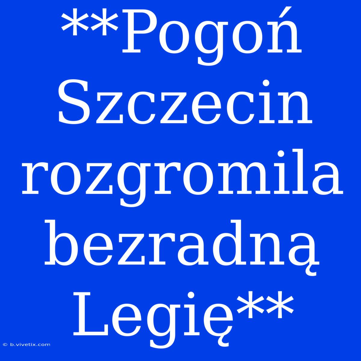 **Pogoń Szczecin Rozgromila Bezradną Legię**