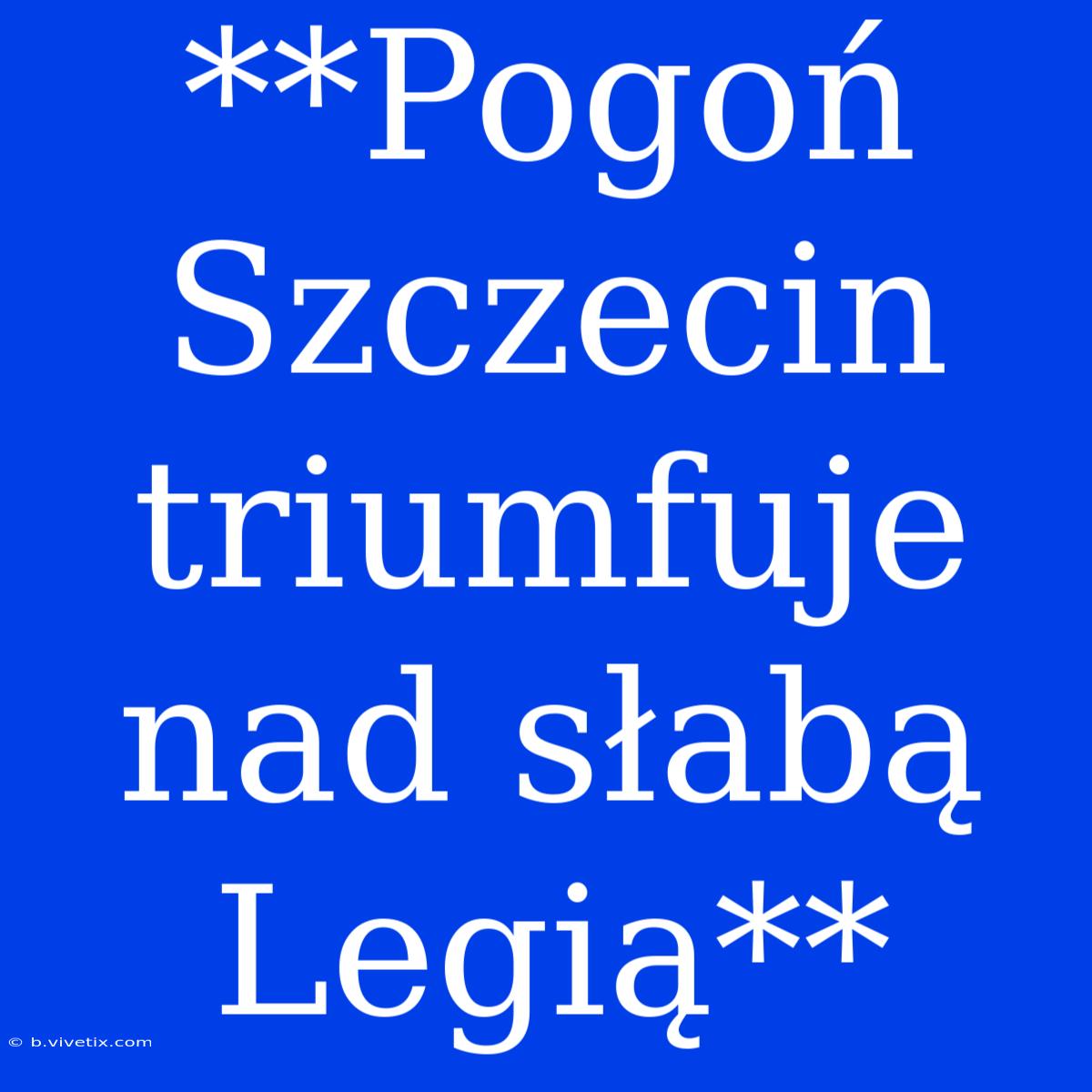 **Pogoń Szczecin Triumfuje Nad Słabą Legią**