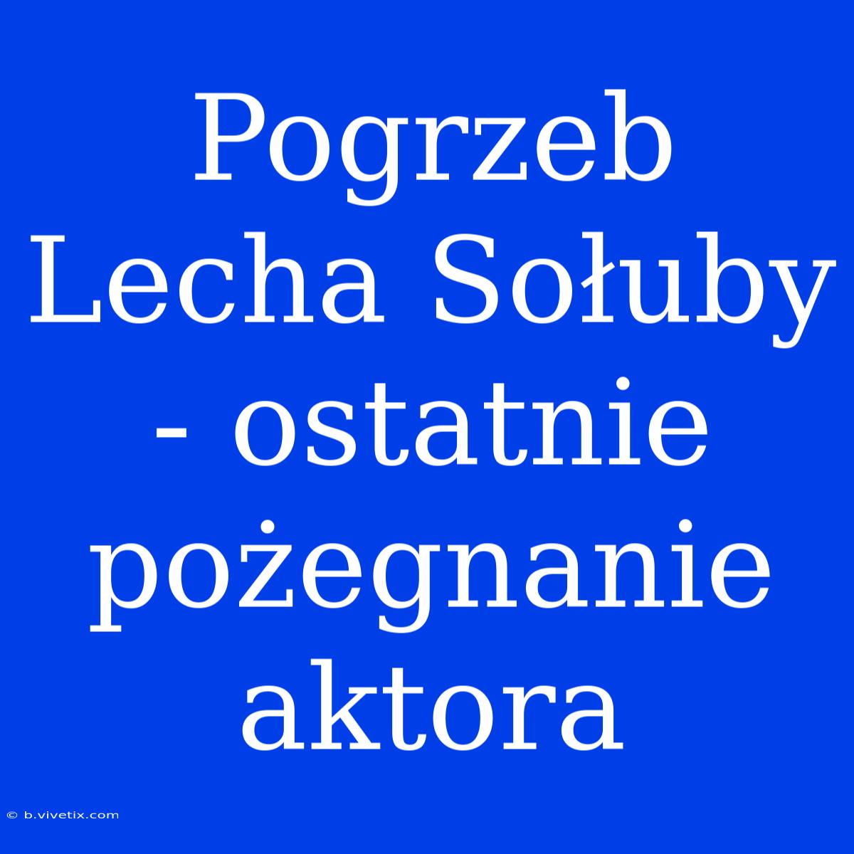 Pogrzeb Lecha Sołuby - Ostatnie Pożegnanie Aktora