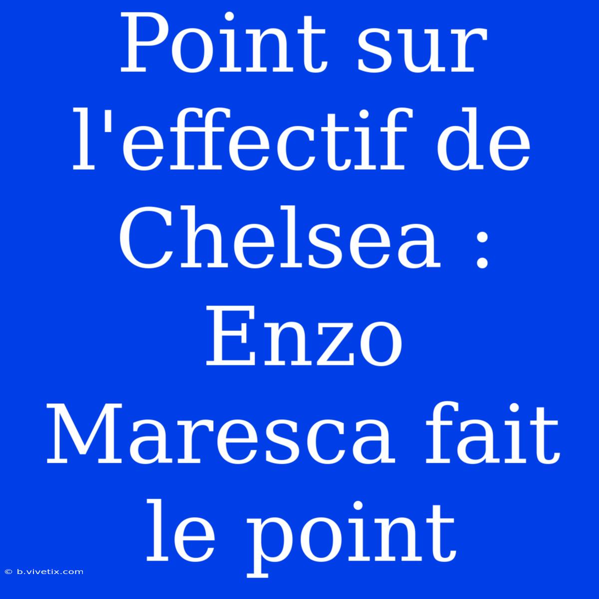 Point Sur L'effectif De Chelsea : Enzo Maresca Fait Le Point