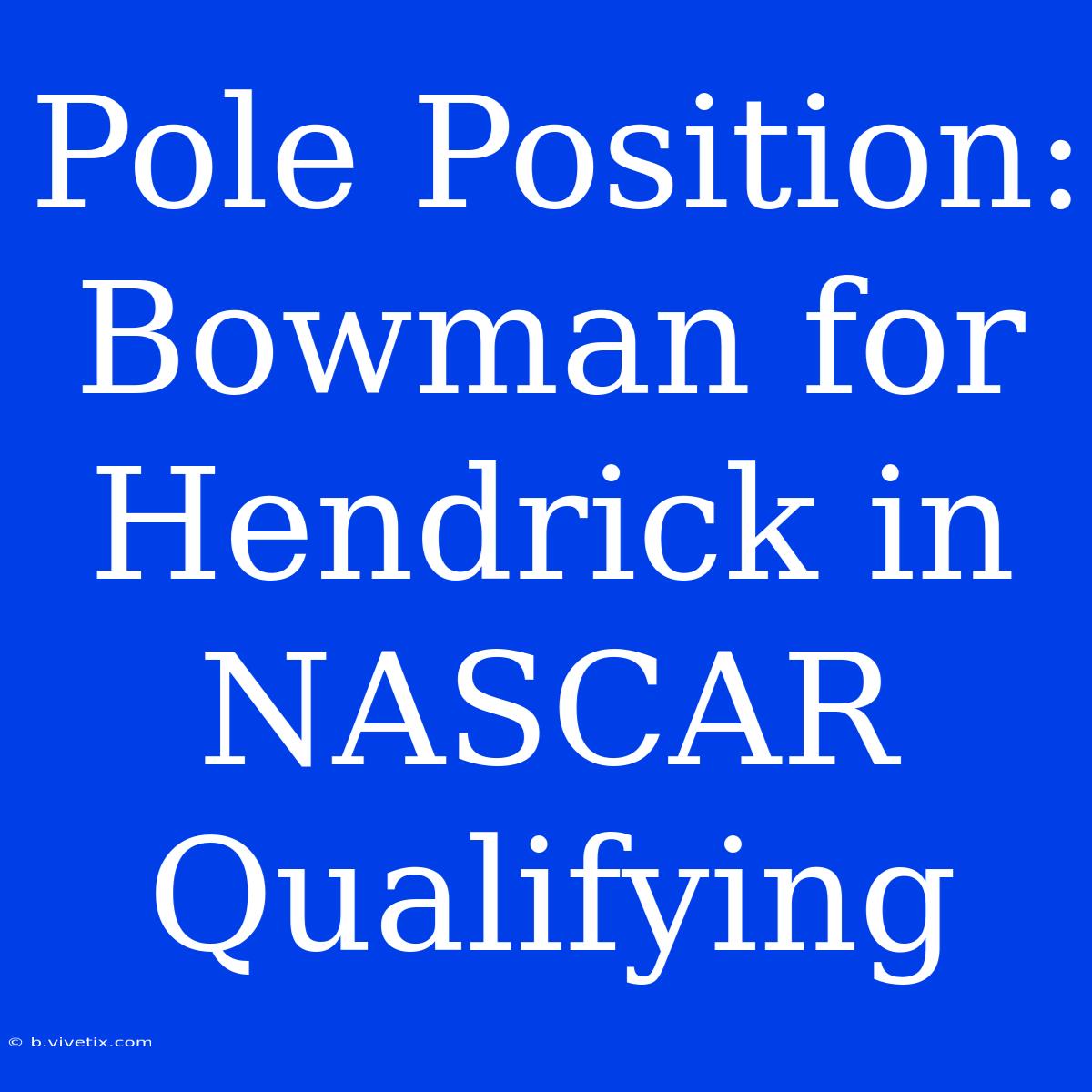 Pole Position: Bowman For Hendrick In NASCAR Qualifying