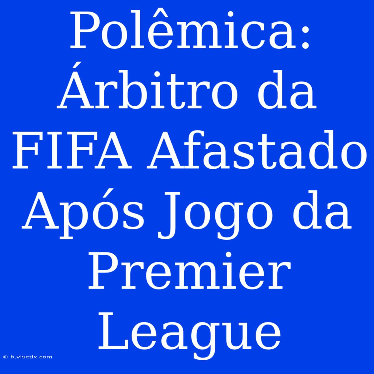 Polêmica: Árbitro Da FIFA Afastado Após Jogo Da Premier League