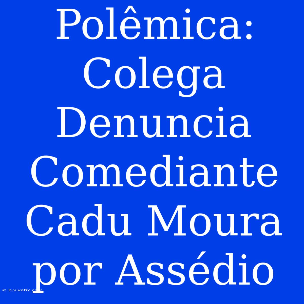 Polêmica: Colega Denuncia Comediante Cadu Moura Por Assédio