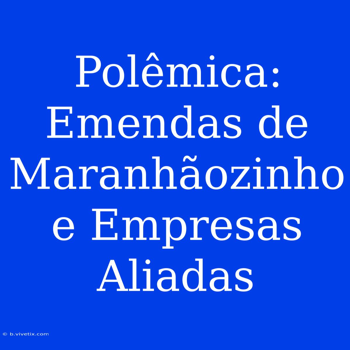 Polêmica: Emendas De Maranhãozinho E Empresas Aliadas