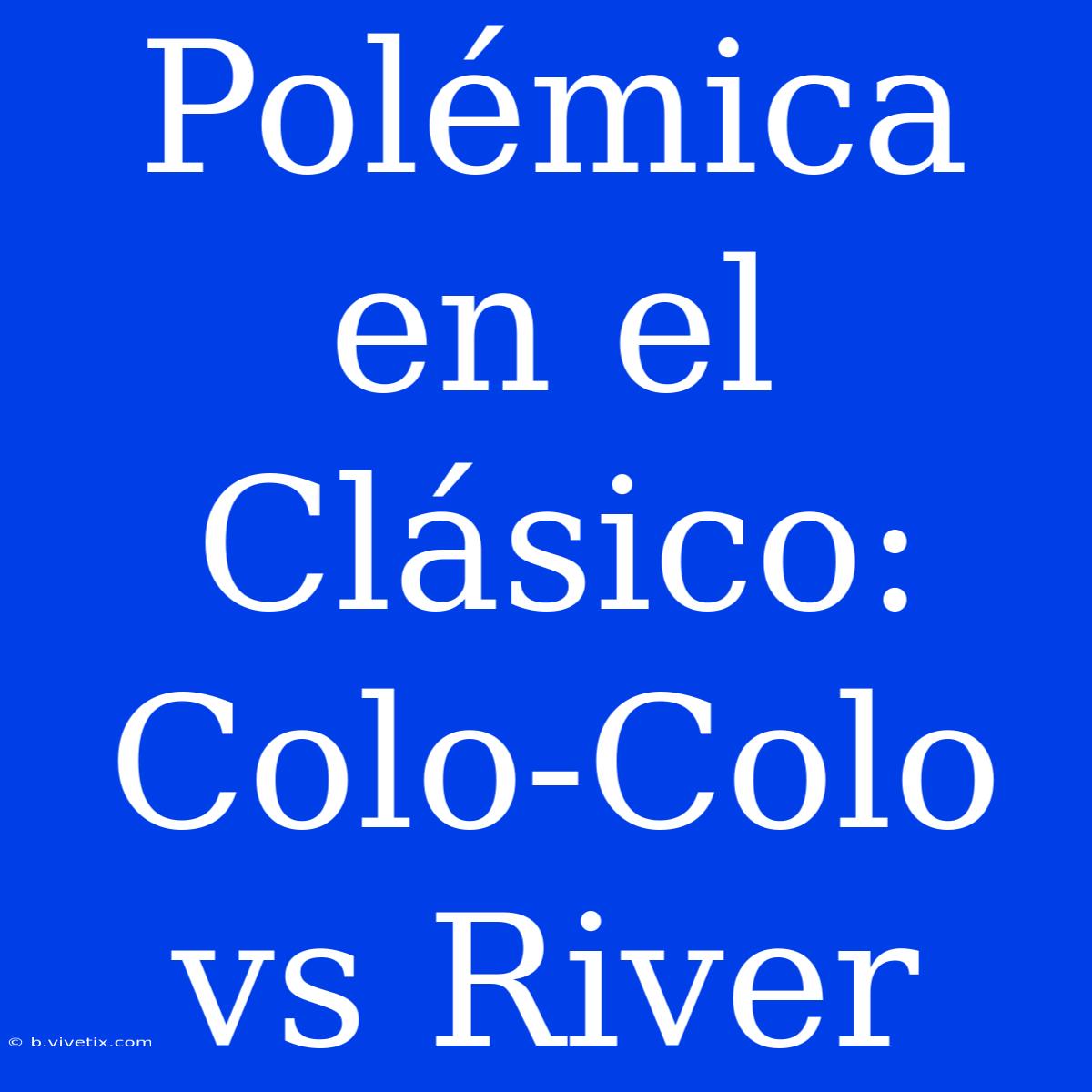 Polémica En El Clásico: Colo-Colo Vs River