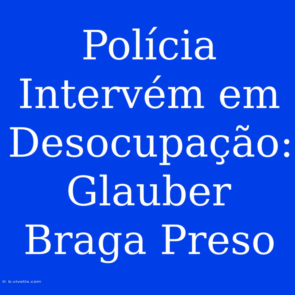 Polícia Intervém Em Desocupação: Glauber Braga Preso 