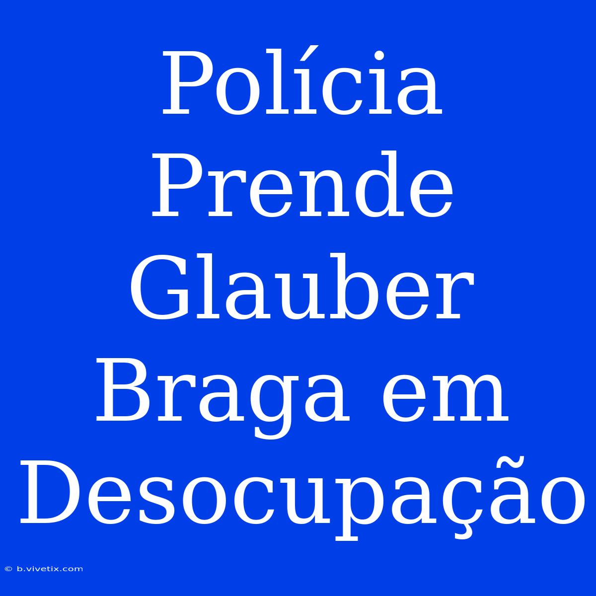 Polícia Prende Glauber Braga Em Desocupação