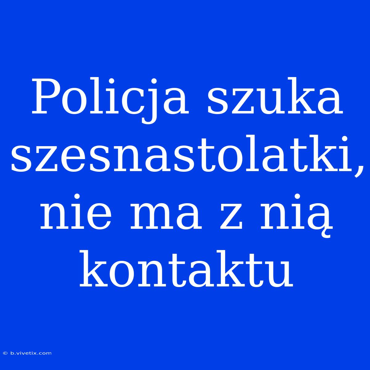 Policja Szuka Szesnastolatki, Nie Ma Z Nią Kontaktu