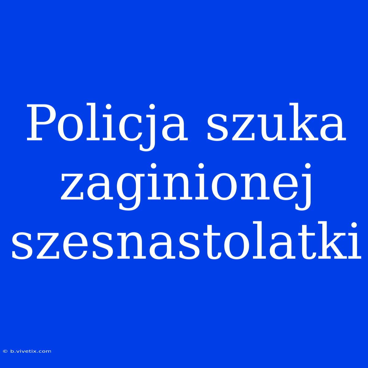 Policja Szuka Zaginionej Szesnastolatki