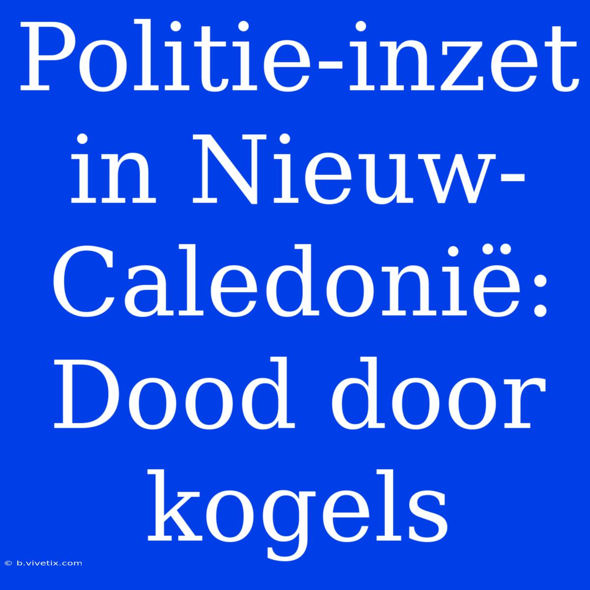 Politie-inzet In Nieuw-Caledonië: Dood Door Kogels