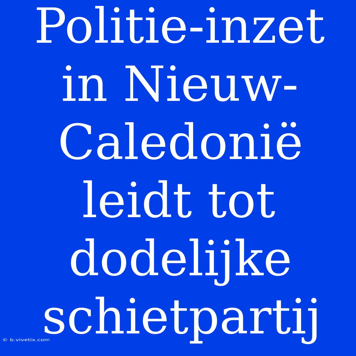 Politie-inzet In Nieuw-Caledonië Leidt Tot Dodelijke Schietpartij