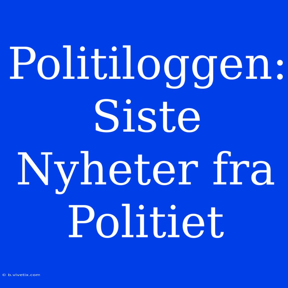 Politiloggen: Siste Nyheter Fra Politiet