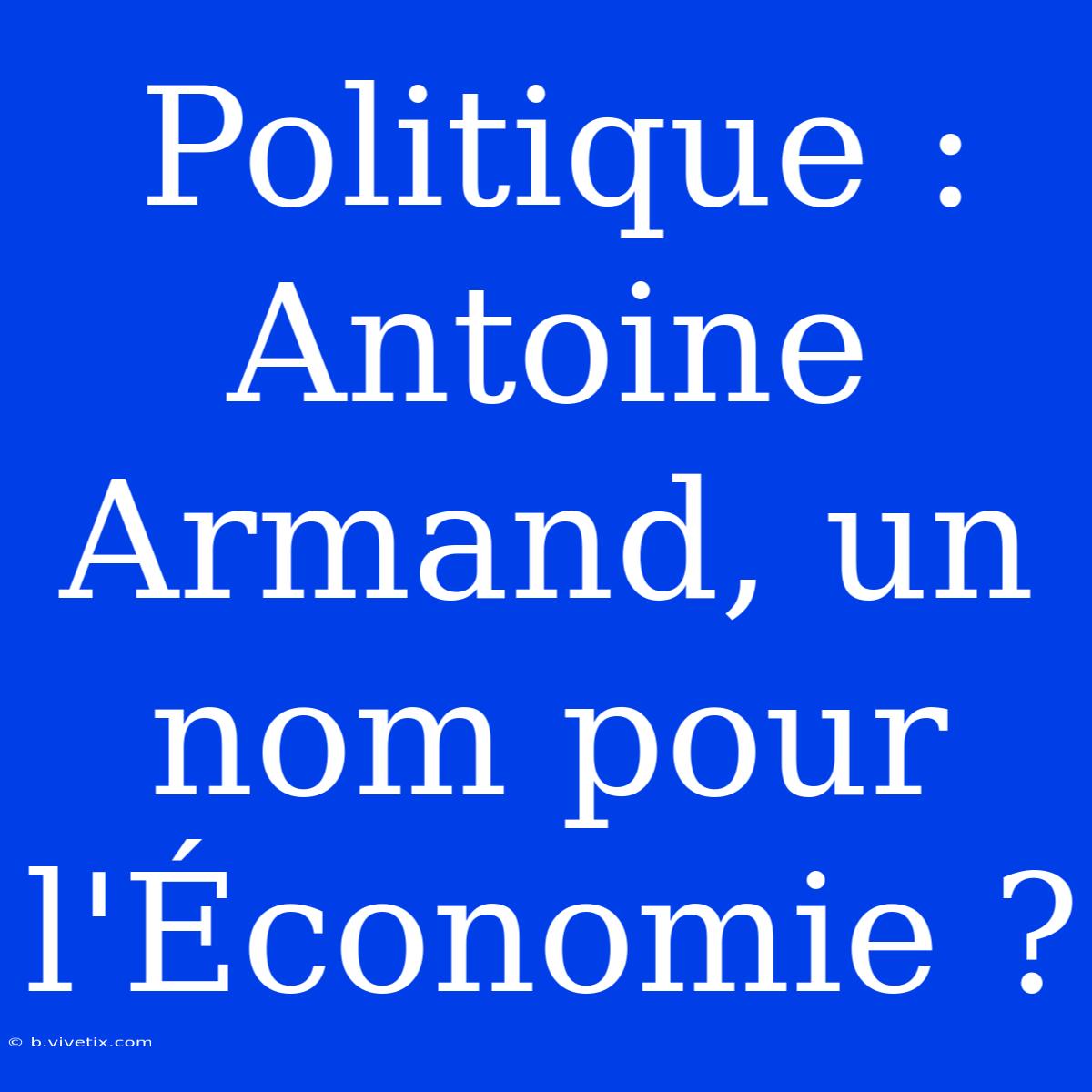 Politique : Antoine Armand, Un Nom Pour L'Économie ?