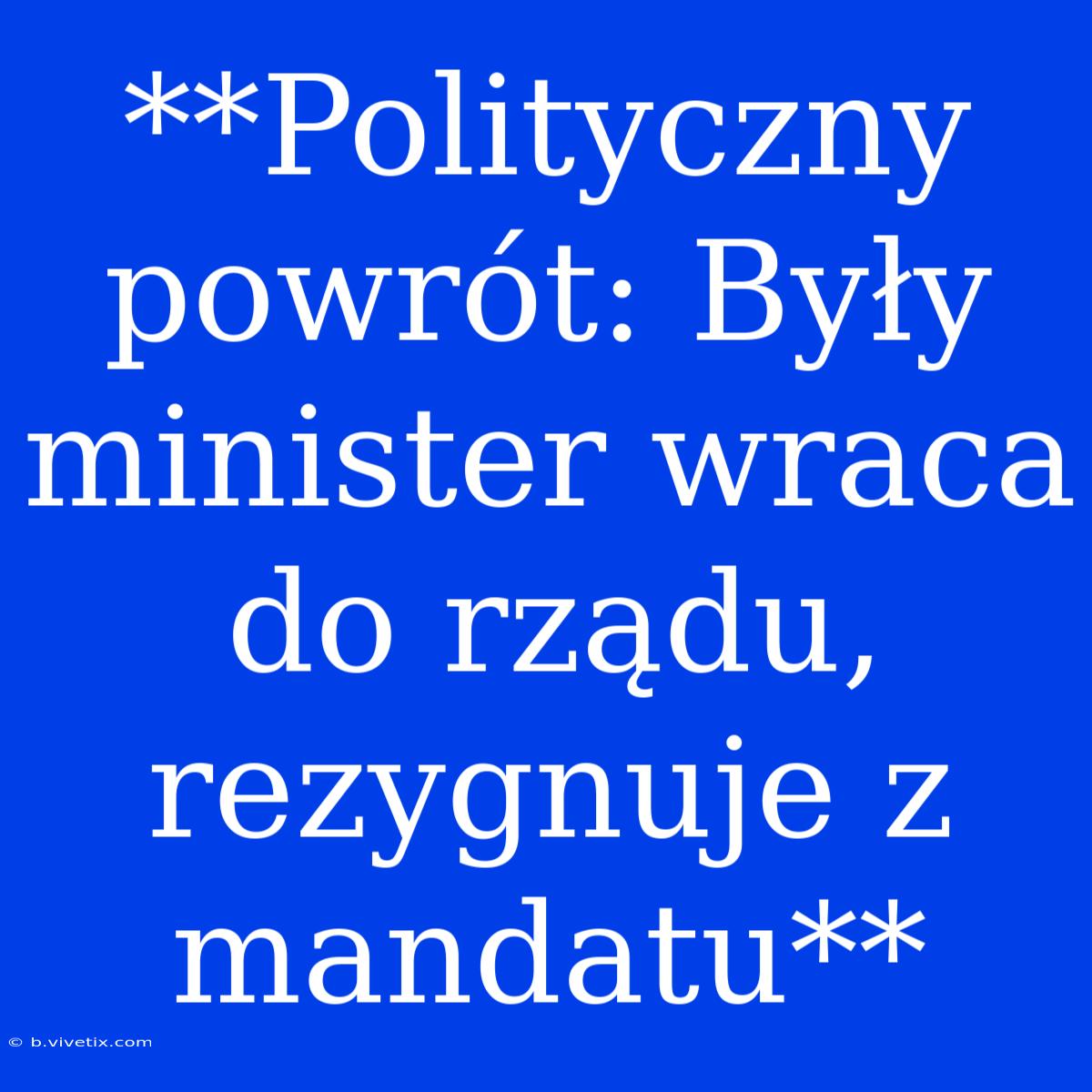 **Polityczny Powrót: Były Minister Wraca Do Rządu, Rezygnuje Z Mandatu**