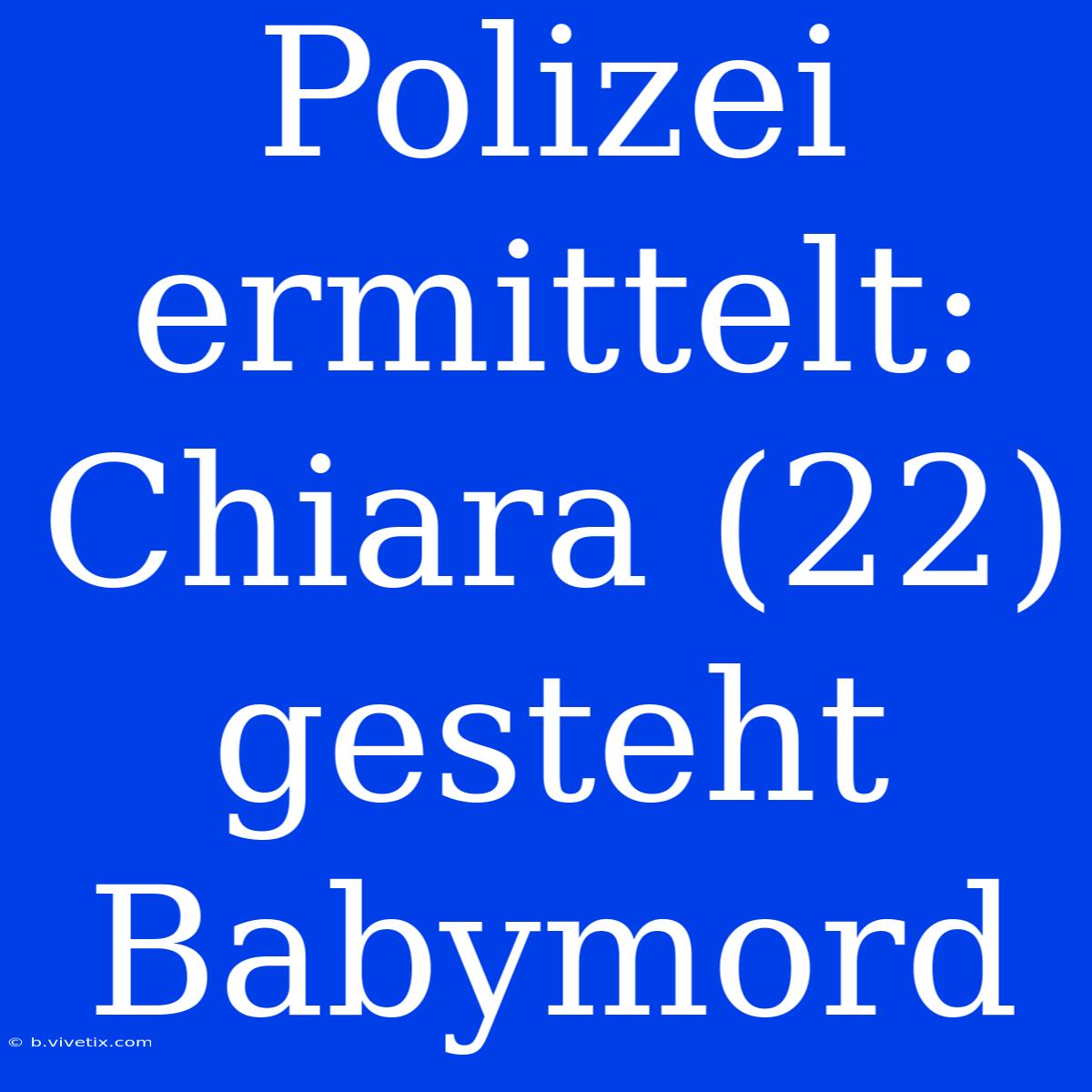 Polizei Ermittelt: Chiara (22) Gesteht Babymord