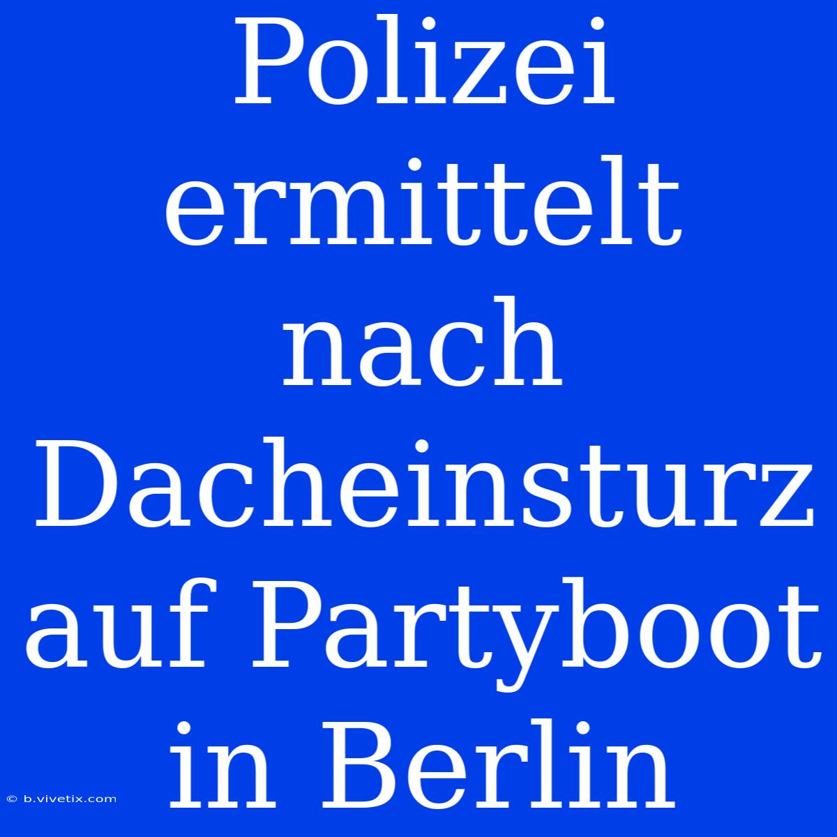 Polizei Ermittelt Nach Dacheinsturz Auf Partyboot In Berlin